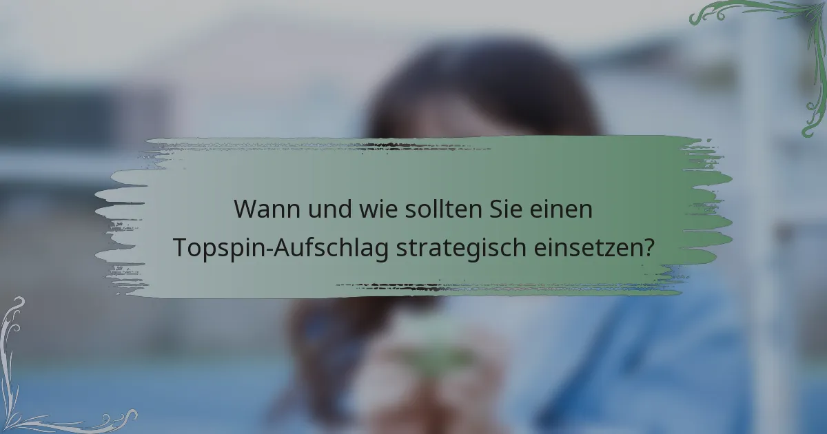 Wann und wie sollten Sie einen Topspin-Aufschlag strategisch einsetzen?