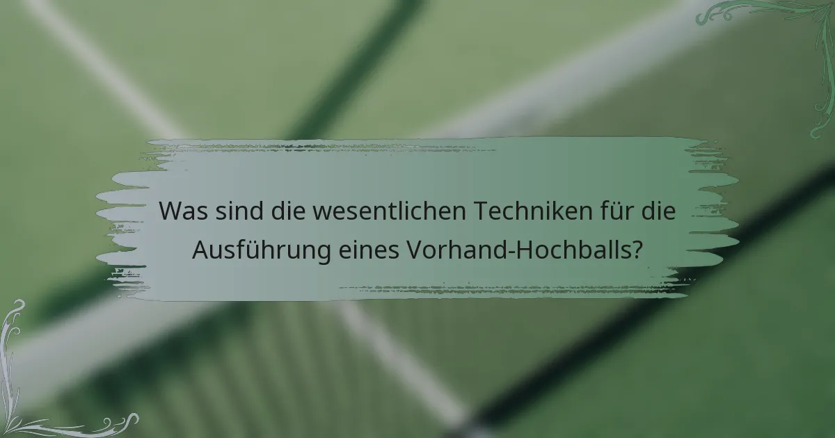 Was sind die wesentlichen Techniken für die Ausführung eines Vorhand-Hochballs?
