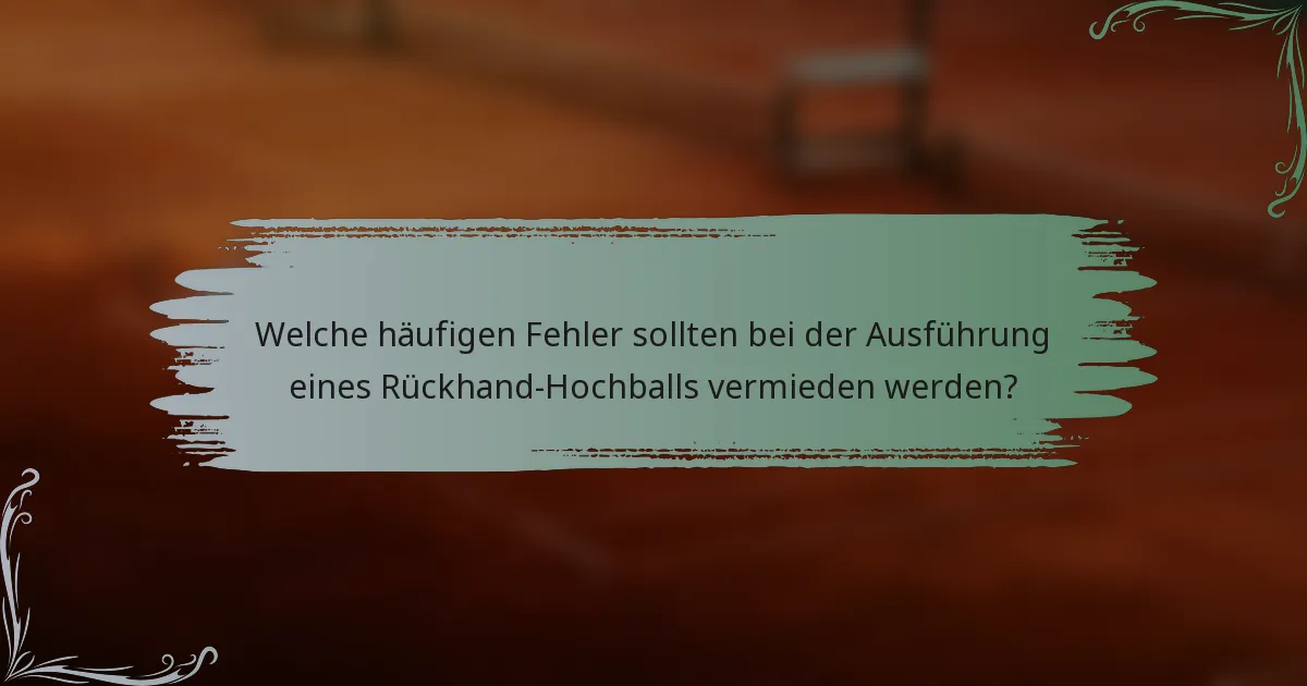 Welche häufigen Fehler sollten bei der Ausführung eines Rückhand-Hochballs vermieden werden?