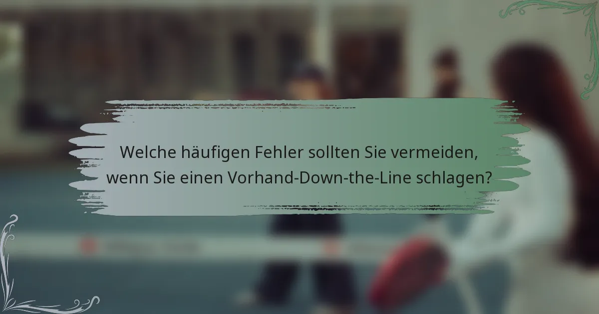 Welche häufigen Fehler sollten Sie vermeiden, wenn Sie einen Vorhand-Down-the-Line schlagen?