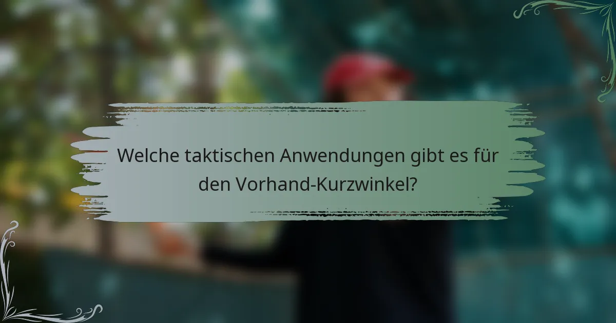 Welche taktischen Anwendungen gibt es für den Vorhand-Kurzwinkel?