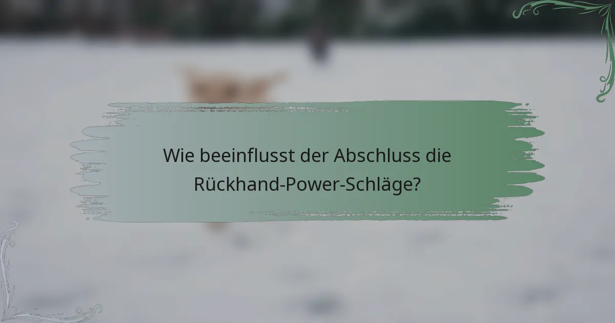 Wie beeinflusst der Abschluss die Rückhand-Power-Schläge?