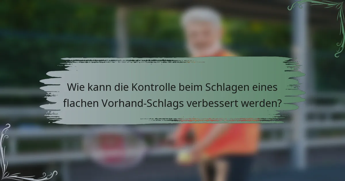 Wie kann die Kontrolle beim Schlagen eines flachen Vorhand-Schlags verbessert werden?